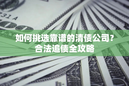 武汉如何挑选靠谱的清债公司?合法追债全攻略 武汉如何挑选靠谱的清债公司?合法追债全攻略
