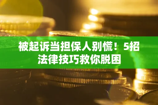 武汉被起诉当担保人别慌！5招法律技巧救你脱困