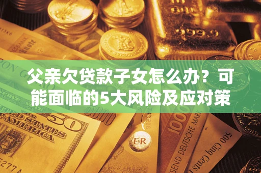 武汉父亲欠贷款子女怎么办?可能面临的5大风险及应对策略 武汉父亲欠贷款子女怎么办?可能面临的5大风险及应对策略