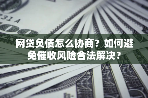 武汉网贷负债怎么协商？如何避免催收风险合法解决？