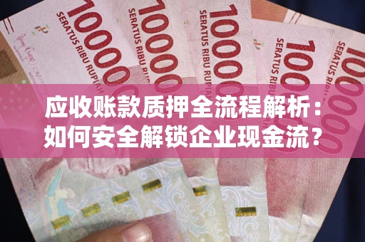武汉应收账款质押全流程解析：如何安全解锁企业现金流？