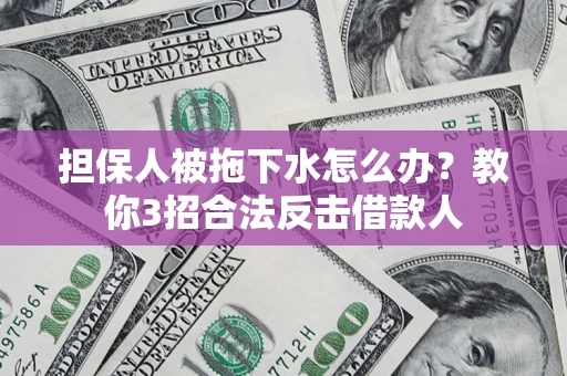 武汉担保人被拖下水怎么办？教你3招合法反击借款人