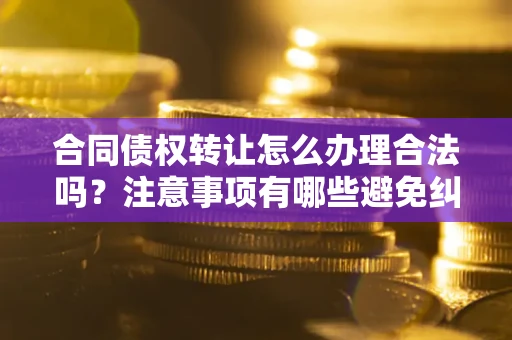 武汉合同债权转让怎么办理合法吗？注意事项有哪些避免纠纷？