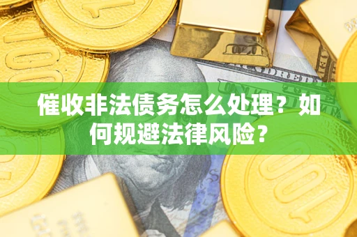 武汉催收非法债务怎么处理？如何规避法律风险？