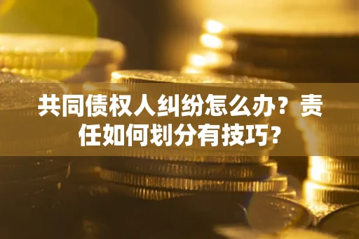 武汉共同债权人纠纷怎么办？责任如何划分有技巧？