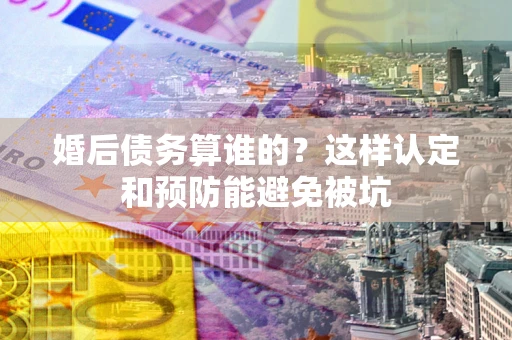 武汉婚后债务算谁的？这样认定和预防能避免被坑