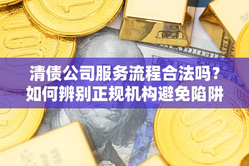 武汉清债公司服务流程合法吗？如何辨别正规机构避免陷阱？