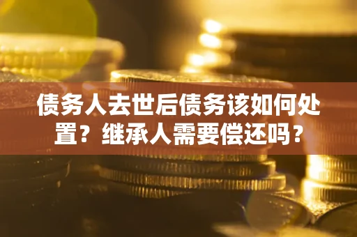 武汉债务人去世后债务该如何处置？继承人需要偿还吗？