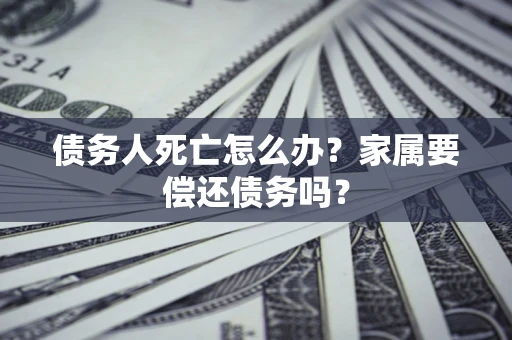 武汉债务人死亡怎么办？家属要偿还债务吗？