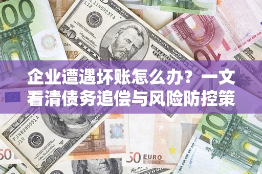 武汉企业遭遇坏账怎么办？一文看清债务追偿与风险防控策略