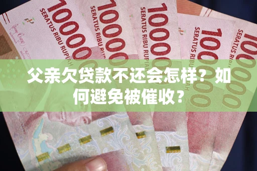 武汉父亲欠贷款不还会怎样？如何避免被催收？
