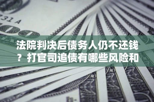 武汉法院判决后债务人仍不还钱？打官司追债有哪些风险和技巧？