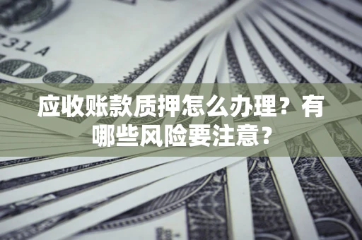 武汉应收账款质押怎么办理？有哪些风险要注意？