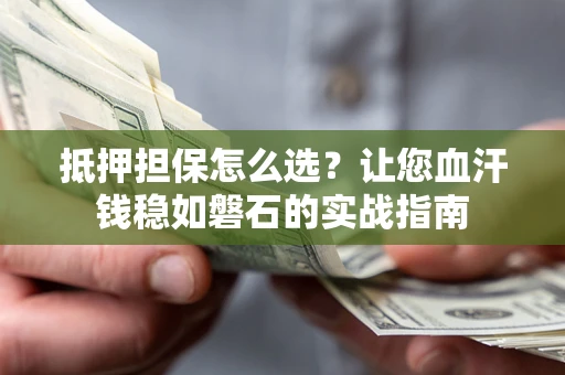 武汉抵押担保怎么选？让您血汗钱稳如磐石的实战指南
