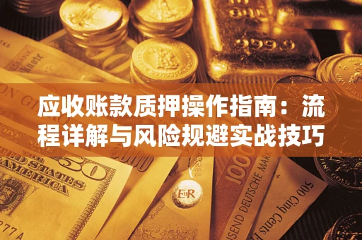 武汉应收账款质押操作指南:流程详解与风险规避实战技巧 武汉应收账款质押操作指南:流程详解与风险规避实战技巧