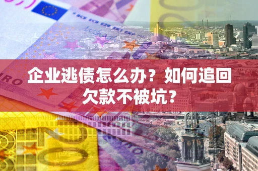 武汉企业逃债怎么办？如何追回欠款不被坑？