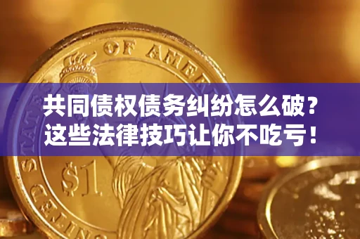 武汉共同债权债务纠纷怎么破？这些法律技巧让你不吃亏！