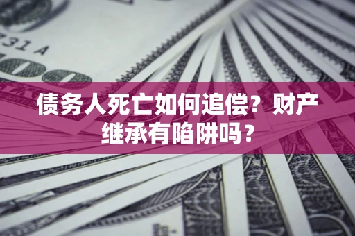 武汉债务人死亡如何追偿？财产继承有陷阱吗？