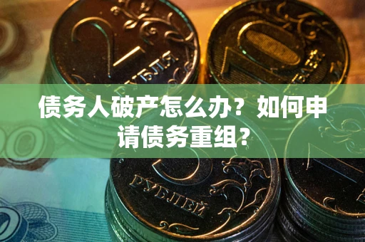 武汉债务人破产怎么办？如何申请债务重组？