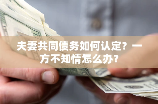 武汉夫妻共同债务如何认定？一方不知情怎么办？