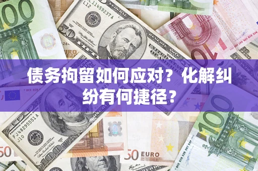 武汉债务拘留如何应对？化解纠纷有何捷径？