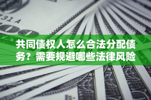 武汉共同债权人怎么合法分配债务？需要规避哪些法律风险？