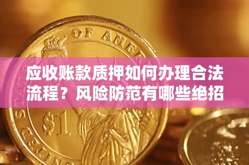 武汉应收账款质押如何办理合法流程？风险防范有哪些绝招？