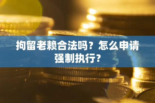 武汉拘留老赖合法吗？怎么申请强制执行？