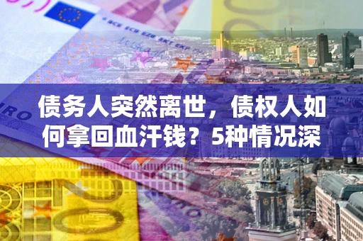 武汉债务人突然离世，债权人如何拿回血汗钱？5种情况深度解析