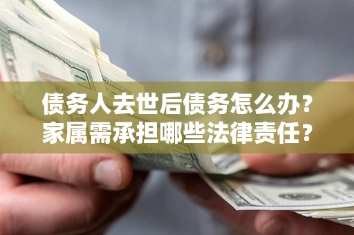 武汉债务人去世后债务怎么办？家属需承担哪些法律责任？