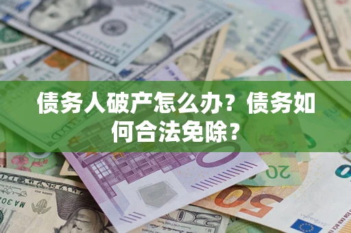 武汉债务人破产怎么办？债务如何合法免除？