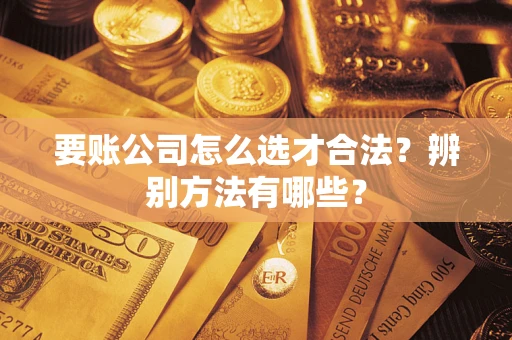 武汉要账公司怎么选才合法？辨别方法有哪些？
