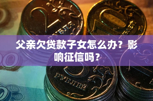 武汉父亲欠贷款子女怎么办？影响征信吗？