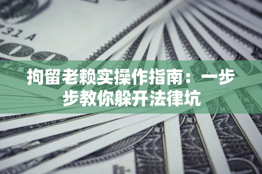 武汉拘留老赖实操作指南：一步步教你躲开法律坑