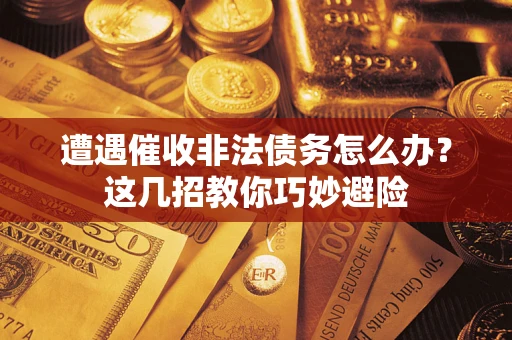 武汉遭遇催收非法债务怎么办？这几招教你巧妙避险