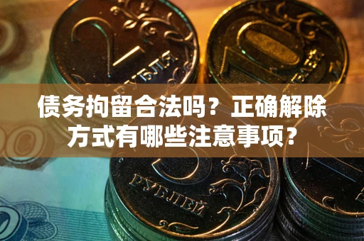 武汉债务拘留合法吗？正确解除方式有哪些注意事项？