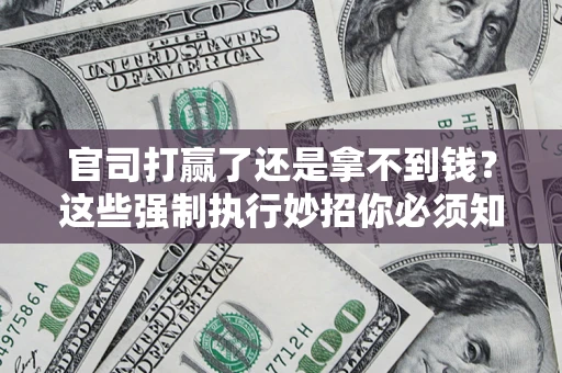武汉官司打赢了还是拿不到钱？这些强制执行妙招你必须知道