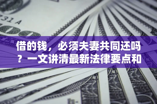 武汉借的钱，必须夫妻共同还吗？一文讲清最新法律要点和避坑指南