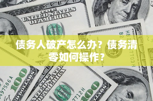 武汉债务人破产怎么办？债务清零如何操作？