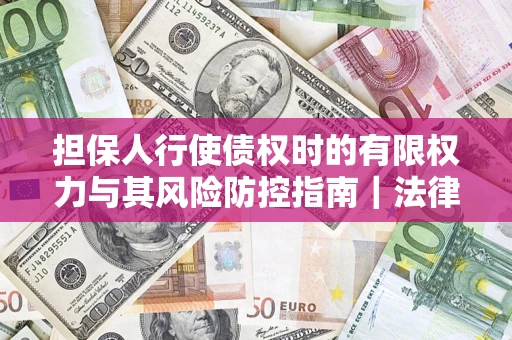 武汉担保人行使债权时的有限权力与其风险防控指南｜法律实务解析