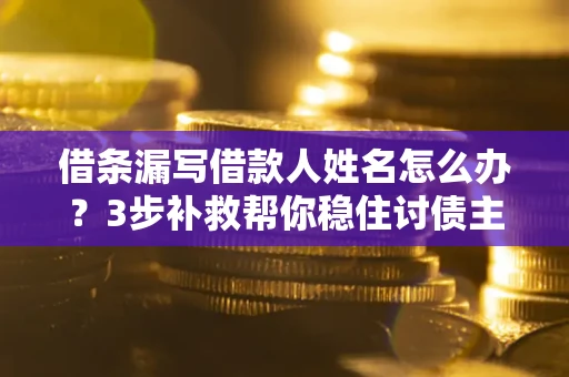 武汉借条漏写借款人姓名怎么办？3步补救帮你稳住讨债主动权