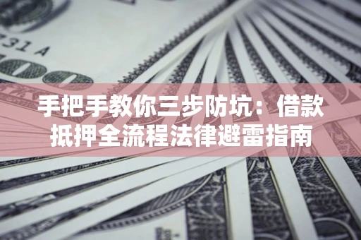 武汉手把手教你三步防坑：借款抵押全流程法律避雷指南