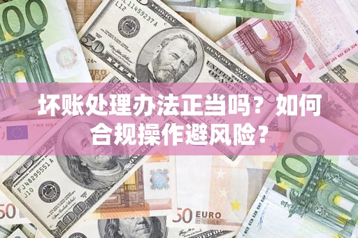 武汉坏账处理办法正当吗？如何合规操作避风险？