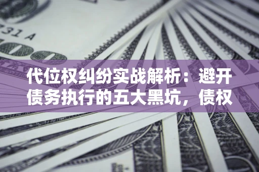 武汉代位权纠纷实战解析：避开债务执行的五大黑坑，债权人必看指南
