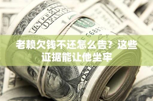 武汉老赖欠钱不还怎么告？这些证据能让他坐牢
