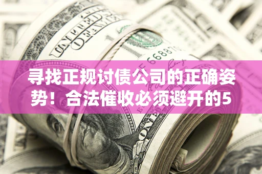 武汉寻找正规讨债公司的正确姿势！合法催收必须避开的5大雷区