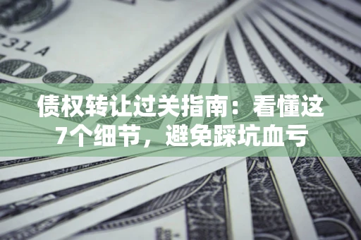 武汉债权转让过关指南：看懂这7个细节，避免踩坑血亏