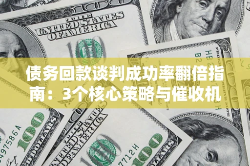 武汉债务回款谈判成功率翻倍指南：3个核心策略与催收机构避坑法则