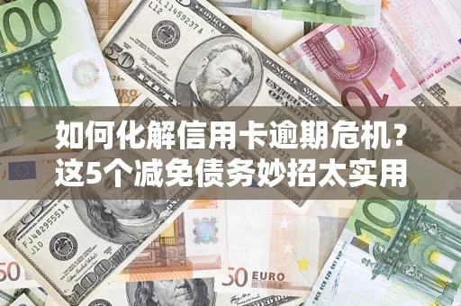 武汉如何化解信用卡逾期危机？这5个减免债务妙招太实用