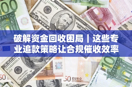 武汉破解资金回收困局｜这些专业追款策略让合规催收效率翻倍